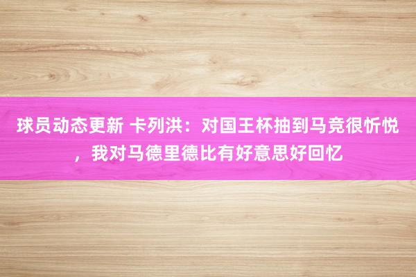 球员动态更新 卡列洪：对国王杯抽到马竞很忻悦，我对马德里德比有好意思好回忆