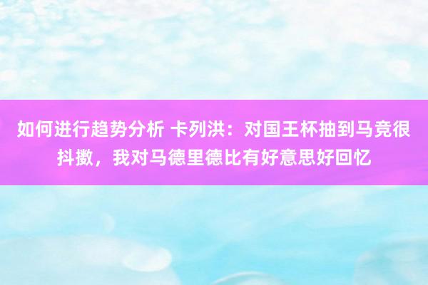 如何进行趋势分析 卡列洪：对国王杯抽到马竞很抖擞，我对马德里德比有好意思好回忆