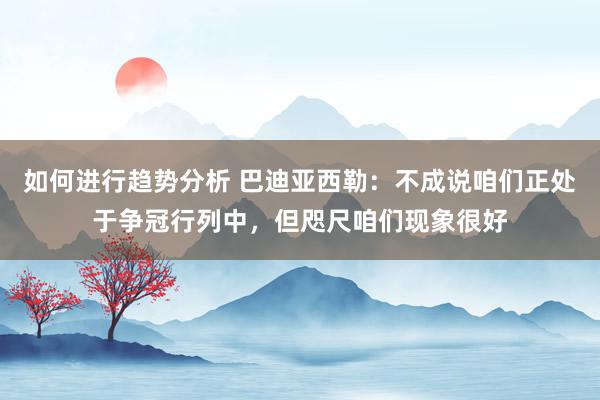 如何进行趋势分析 巴迪亚西勒：不成说咱们正处于争冠行列中，但咫尺咱们现象很好