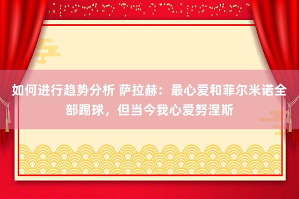 如何进行趋势分析 萨拉赫：最心爱和菲尔米诺全部踢球，但当今我心爱努涅斯