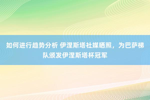 如何进行趋势分析 伊涅斯塔社媒晒照，为巴萨梯队颁发伊涅斯塔杯冠军