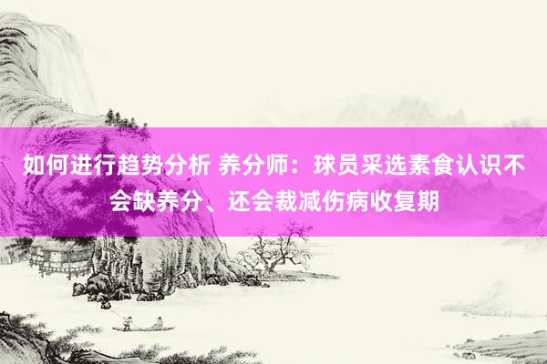 如何进行趋势分析 养分师：球员采选素食认识不会缺养分、还会裁减伤病收复期