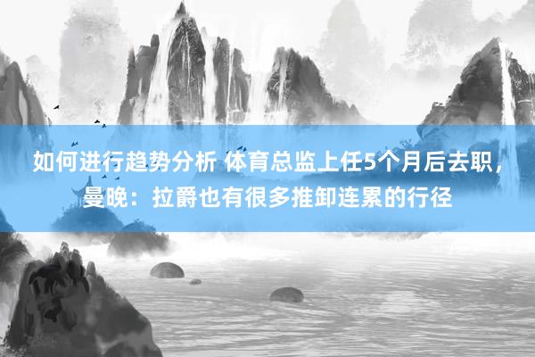 如何进行趋势分析 体育总监上任5个月后去职，曼晚：拉爵也有很多推卸连累的行径