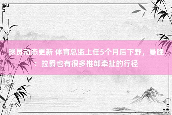 球员动态更新 体育总监上任5个月后下野，曼晚：拉爵也有很多推卸牵扯的行径