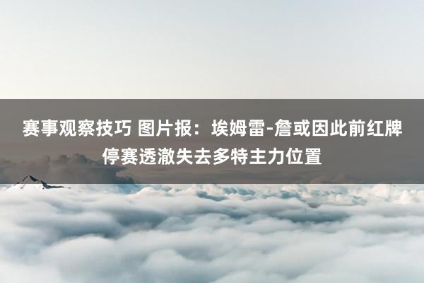 赛事观察技巧 图片报：埃姆雷-詹或因此前红牌停赛透澈失去多特主力位置