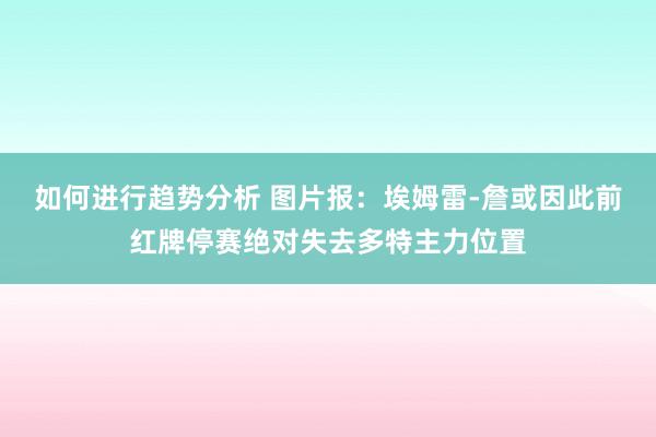 如何进行趋势分析 图片报：埃姆雷-詹或因此前红牌停赛绝对失去多特主力位置