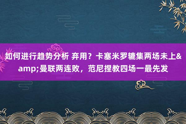 如何进行趋势分析 弃用？卡塞米罗辘集两场未上&曼联两连败，范尼捏教四场一最先发