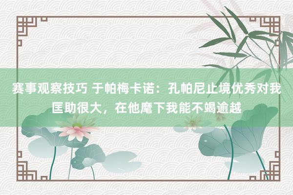 赛事观察技巧 于帕梅卡诺：孔帕尼止境优秀对我匡助很大，在他麾下我能不竭逾越