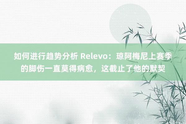 如何进行趋势分析 Relevo：琼阿梅尼上赛季的脚伤一直莫得病愈，这截止了他的默契