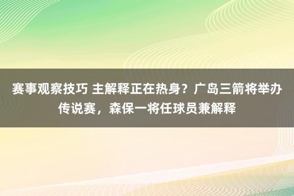 赛事观察技巧 主解释正在热身？广岛三箭将举办传说赛，森保一将任球员兼解释