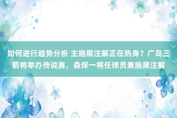 如何进行趋势分析 主施展注解正在热身？广岛三箭将举办传说赛，森保一将任球员兼施展注解