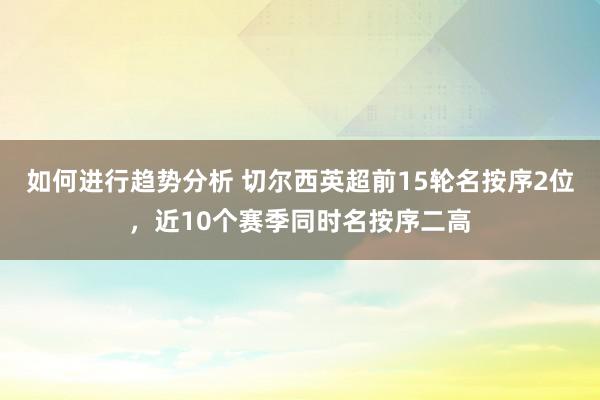 如何进行趋势分析 切尔西英超前15轮名按序2位，近10个赛季同时名按序二高