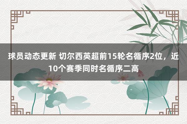 球员动态更新 切尔西英超前15轮名循序2位，近10个赛季同时名循序二高