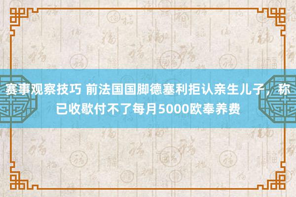 赛事观察技巧 前法国国脚德塞利拒认亲生儿子，称已收歇付不了每月5000欧奉养费