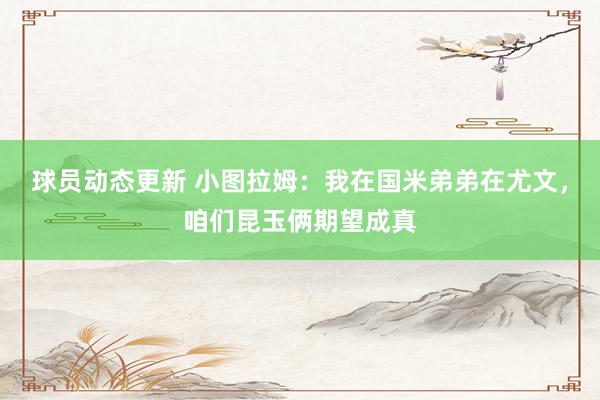 球员动态更新 小图拉姆：我在国米弟弟在尤文，咱们昆玉俩期望成真