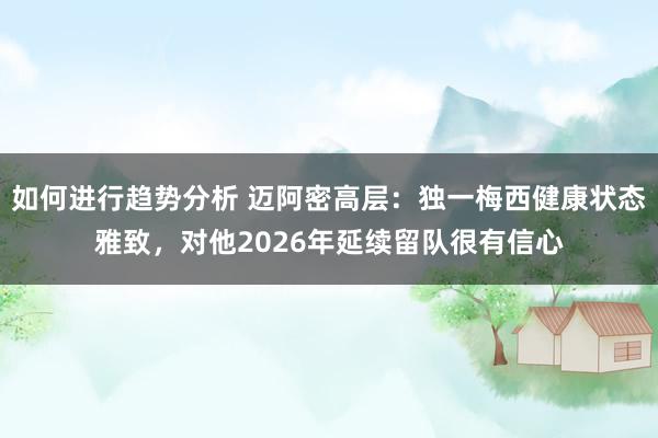 如何进行趋势分析 迈阿密高层：独一梅西健康状态雅致，对他2026年延续留队很有信心