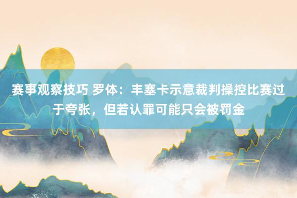 赛事观察技巧 罗体：丰塞卡示意裁判操控比赛过于夸张，但若认罪可能只会被罚金