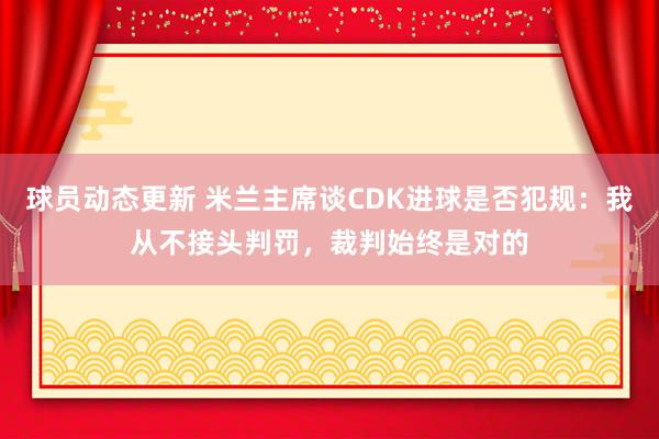 球员动态更新 米兰主席谈CDK进球是否犯规：我从不接头判罚，裁判始终是对的