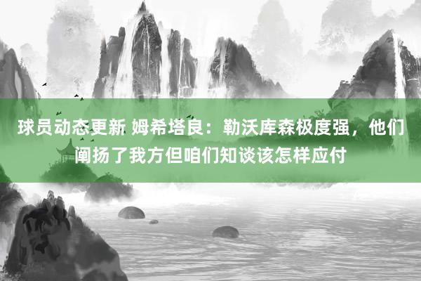 球员动态更新 姆希塔良：勒沃库森极度强，他们阐扬了我方但咱们知谈该怎样应付