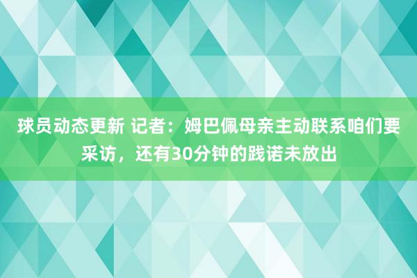 球员动态更新 记者：姆巴佩母亲主动联系咱们要采访，还有30分钟的践诺未放出