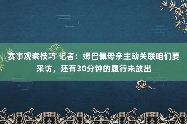 赛事观察技巧 记者：姆巴佩母亲主动关联咱们要采访，还有30分钟的履行未放出