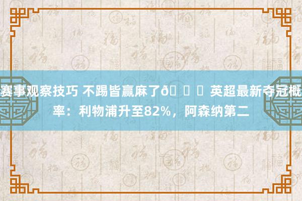 赛事观察技巧 不踢皆赢麻了😅英超最新夺冠概率：利物浦升至82%，阿森纳第二