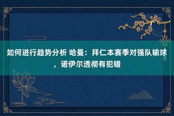 如何进行趋势分析 哈曼：拜仁本赛季对强队输球，诺伊尔透彻有犯错