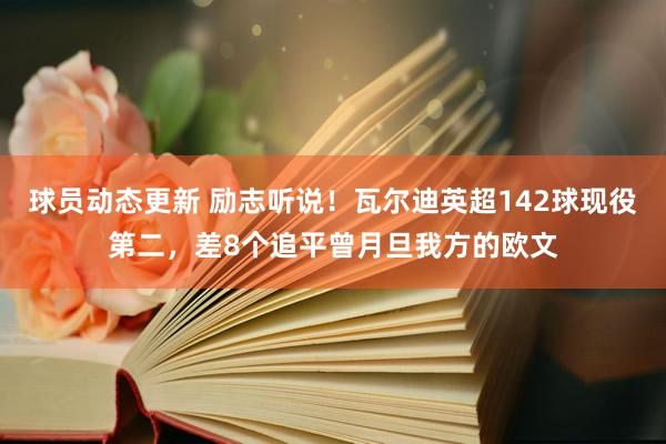 球员动态更新 励志听说！瓦尔迪英超142球现役第二，差8个追平曾月旦我方的欧文