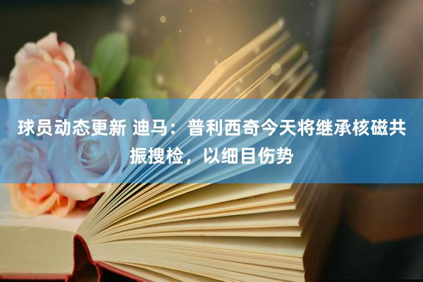 球员动态更新 迪马：普利西奇今天将继承核磁共振搜检，以细目伤势