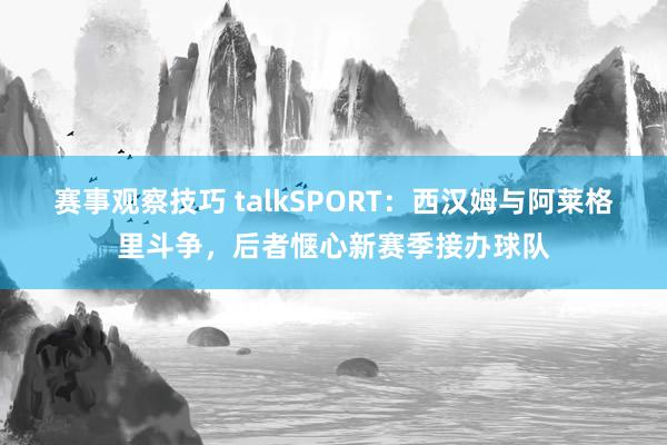 赛事观察技巧 talkSPORT：西汉姆与阿莱格里斗争，后者惬心新赛季接办球队