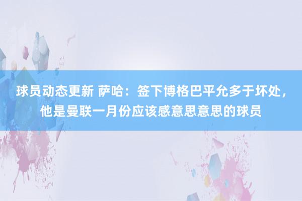 球员动态更新 萨哈：签下博格巴平允多于坏处，他是曼联一月份应该感意思意思的球员