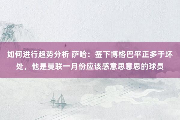 如何进行趋势分析 萨哈：签下博格巴平正多于坏处，他是曼联一月份应该感意思意思的球员