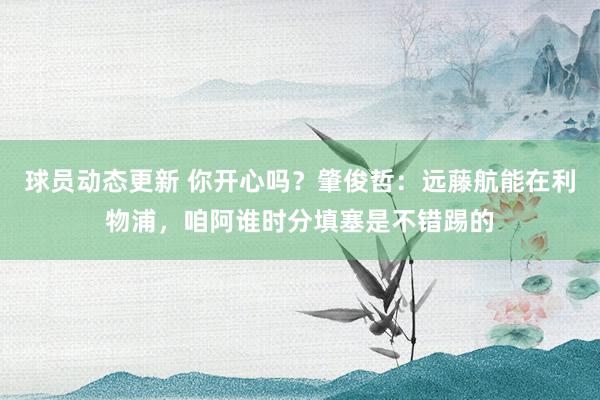 球员动态更新 你开心吗？肇俊哲：远藤航能在利物浦，咱阿谁时分填塞是不错踢的