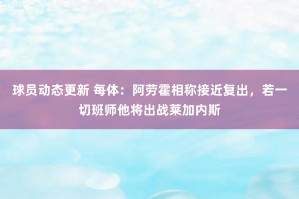 球员动态更新 每体：阿劳霍相称接近复出，若一切班师他将出战莱加内斯