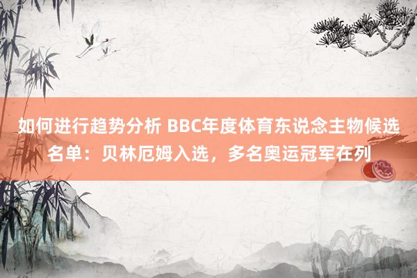 如何进行趋势分析 BBC年度体育东说念主物候选名单：贝林厄姆入选，多名奥运冠军在列