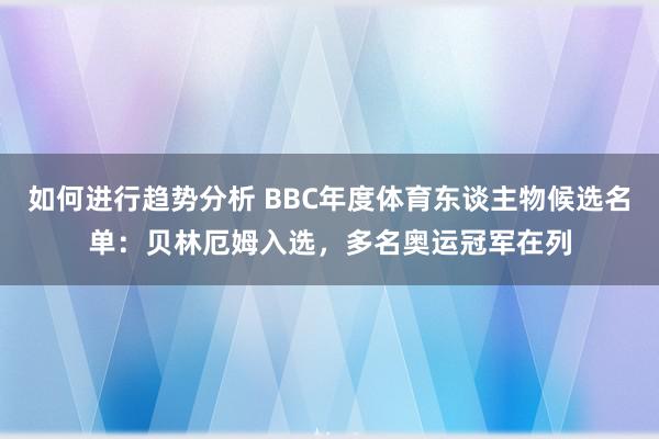 如何进行趋势分析 BBC年度体育东谈主物候选名单：贝林厄姆入选，多名奥运冠军在列