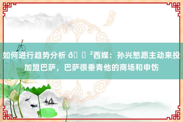 如何进行趋势分析 😲西媒：孙兴慜愿主动来投加盟巴萨，巴萨很垂青他的商场和申饬