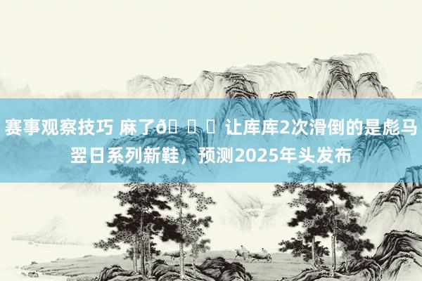 赛事观察技巧 麻了😂让库库2次滑倒的是彪马翌日系列新鞋，预测2025年头发布