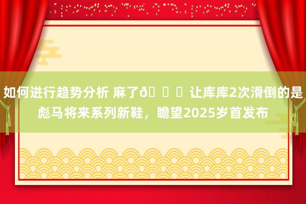 如何进行趋势分析 麻了😂让库库2次滑倒的是彪马将来系列新鞋，瞻望2025岁首发布