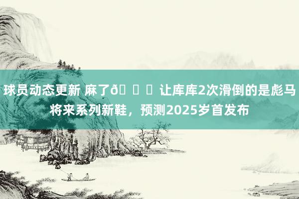 球员动态更新 麻了😂让库库2次滑倒的是彪马将来系列新鞋，预测2025岁首发布