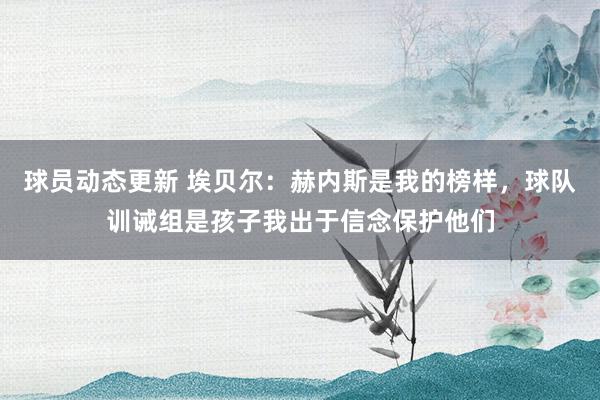 球员动态更新 埃贝尔：赫内斯是我的榜样，球队训诫组是孩子我出于信念保护他们