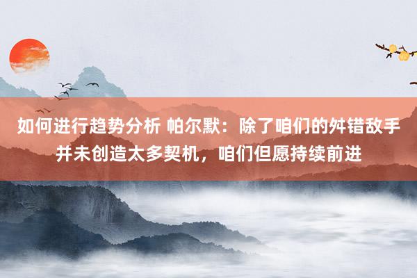 如何进行趋势分析 帕尔默：除了咱们的舛错敌手并未创造太多契机，咱们但愿持续前进