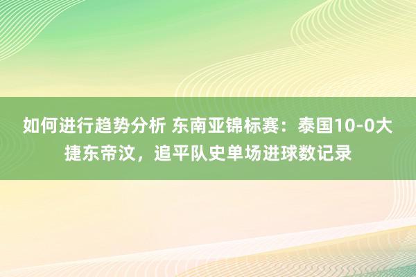 如何进行趋势分析 东南亚锦标赛：泰国10-0大捷东帝汶，追平队史单场进球数记录