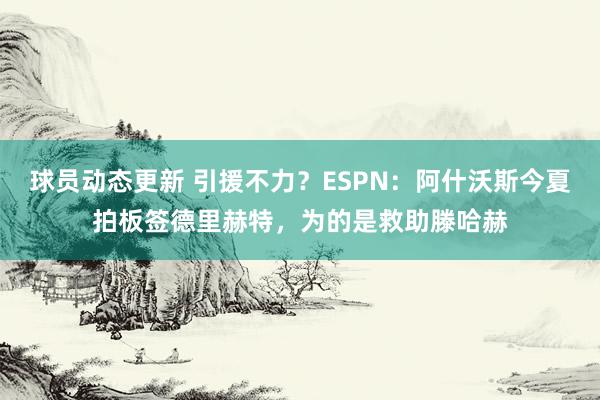 球员动态更新 引援不力？ESPN：阿什沃斯今夏拍板签德里赫特，为的是救助滕哈赫