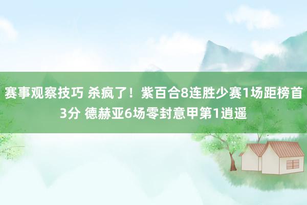 赛事观察技巧 杀疯了！紫百合8连胜少赛1场距榜首3分 德赫亚6场零封意甲第1逍遥