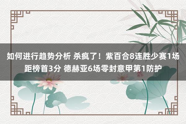 如何进行趋势分析 杀疯了！紫百合8连胜少赛1场距榜首3分 德赫亚6场零封意甲第1防护