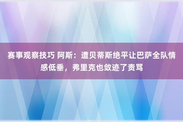 赛事观察技巧 阿斯：遭贝蒂斯绝平让巴萨全队情感低垂，弗里克也敛迹了责骂