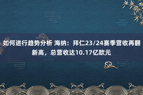 如何进行趋势分析 海纳：拜仁23/24赛季营收再翻新高，总营收达10.17亿欧元