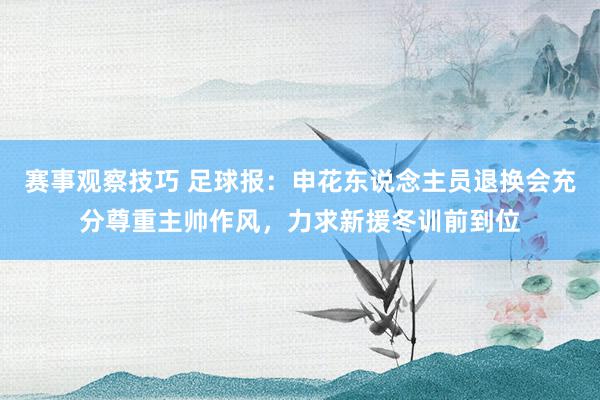 赛事观察技巧 足球报：申花东说念主员退换会充分尊重主帅作风，力求新援冬训前到位