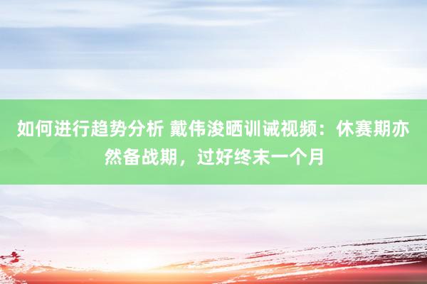 如何进行趋势分析 戴伟浚晒训诫视频：休赛期亦然备战期，过好终末一个月